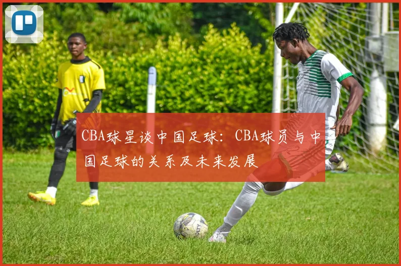 CBA球星谈中国足球：CBA球员与中国足球的关系及未来发展